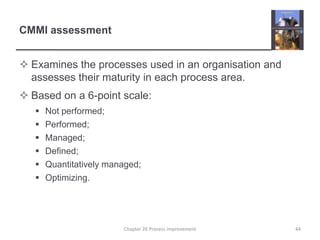 CMMI assessmentExamines the processes used in an organisation and assesses their maturity in each process area.Based on a 6-point scale:Not performed;Performed;Managed;Defined;Quantitatively managed;Optimizing.44Chapter 26 Process improvement