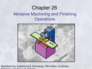 Manufacturing, Engineering & Technology, Fifth Edition, by Serope
Chapter 26
Abrasive Machining and Finishing
Operations
 