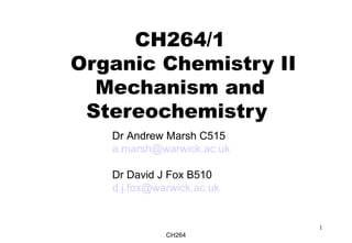 CH264
1
CH264/1
Organic Chemistry II
Mechanism and
Stereochemistry
Dr Andrew Marsh C515
a.marsh@warwick.ac.uk
Dr David J Fox B510
d.j.fox@warwick.ac.uk
 