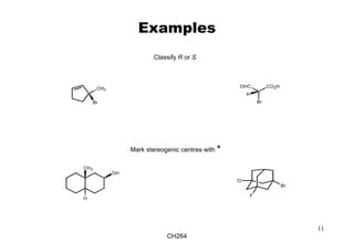CH264
11
Examples
CH3
OH
H
Br
F
Cl
Mark stereogenic centres with *
Classify R or S
Br
CH3
OHC
Br
CO2H
H
 