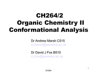 CH264
1
CH264/2
Organic Chemistry II
Conformational Analysis
Dr Andrew Marsh C515
a.marsh@warwick.ac.uk
Dr David J Fox B510
d.j.fox@warwick.ac.uk
 