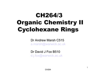 CH264
1
CH264/3
Organic Chemistry II
Cyclohexane Rings
Dr Andrew Marsh C515
a.marsh@warwick.ac.uk
Dr David J Fox B510
d.j.fox@warwick.ac.uk
 