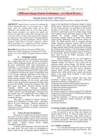International Journal of Modern Engineering Research (IJMER)
                  www.ijmer.com           Vol. 2, Issue. 5, Sep.-Oct. 2012 pp-4298-4301       ISSN: 2249-6645

                    Different Image Fusion Techniques –A Critical Review
                                        Deepak Kumar Sahu1, M.P.Parsai2
     1, 2
            (Department of Electronics & Communication Engineering, Jabalpur Engineering College, Jabalpur MP, India)

ABSTRACT : Image Fusion is a process of combining the            image is first transferred in to frequency domain. It means
relevant information from a set of images into a single          that the Fourier Transform of the image is computed first.
image, where the resultant fused image will be more              All the Fusion operations are performed on the Fourier
informative and complete than any of the input images.           transform of the image and then the Inverse Fourier
Image fusion techniques can improve the quality and              transform is performed to get the resultant image. Image
increase the application of these data. This paper presents      Fusion applied in every field where images are ought to be
a literature review on some of the image fusion techniques       analyzed. For example, medical image analysis,
for image fusion like, primitive fusion (Averaging Method,       microscopic imaging, analysis of images from satellite,
Select Maximum, and Select Minimum), Discrete Wavelet            remote sensing Application, computer vision, robotics etc
transform based fusion, Principal component analysis             [7][8]. The fusion methods such as averaging, Brovey
(PCA) based fusion etc. Comparison of all the techniques         method, principal component analysis (PCA) and IHS
concludes the better approach for its future research.           based methods fall under spatial domain approaches.
                                                                 Another important spatial domain fusion method is the high
Keywords: Discrete Wavelet Transform (DWT), Mean                 pass filtering based technique. The disadvantage of spatial
Square Error (MSE), Normalized correlation (NC), Peak            domain approaches is that they produce spatial distortion in
signal to noise ratio (PSNR), Principal Component Analysis       the fused image. Spectral distortion becomes a negative
(PCA),                                                           factor while we go for further processing such as
                   I.   INTRODUCTION                             classification problem [8].
         Image fusion means the combining of two images                    Spatial distortion can be very well handled by
into a single image that has the maximum information             frequency domain approaches on image fusion. The multi
content without producing details that are non-existent in       resolution analysis has become a very useful tool for
the given images[1][2]. With rapid advancements in               analyzing remote sensing images. The discrete wavelet
technology, it is now possible to obtain information from        transform has become a very useful tool for fusion. Some
multi source images to produce a high quality fused image        other fusion methods are also there such as Laplacian-
with spatial and spectral information [2] [3]. Image Fusion      pyramid based, Curvelet transform based etc. These
is a mechanism to improve the quality of information from        methods show a better performance in spatial and spectral
a set of images. Important applications of the fusion of         quality of the fused image compared to other spatial
images include medical imaging, microscopic imaging,             methods of fusion [8].
remote sensing, computer vision, and robotics .Use of the                  There are various methods that have been
Simple primitive technique will not recover good fused           developed to perform image fusion. Some well-known
image in terms of performance parameter like peak signal         image fusion methods are listed below [3]:-
to noise ratio (PSNR), Normalized correlation (NC), and          (1) Intensity-hue-saturation (IHS) transform based fusion
Men square error (MSE). Recently, Discrete Wavelet               (2) Principal component analysis (PCA) based fusion
Transform      (DWT)        and    Principal     Component       (3) Multi scale transform based fusion:-
Analysis(PCA),Morphological processing and Combination           (a) High-pass filtering method
of DWT with PCA and Morphological techniques have                (b) Pyramid method:-(i) Gaussian pyramid (ii) Laplacian
been popular fusion of image[4][5][6]. These methods are         Pyramid (iii) Gradient pyramid (iv) Morphological pyramid
shown to perform much better than simple averaging,              (v) Ratio of low pass pyramid
maximum, minimum.                                                (c) Wavelet transforms:- (i) Discrete wavelet transforms
         This report is organized as follows: Section II         (DWT) (ii) Stationary wavelet transforms (iii) Multi-
presents brief description of image Fusion techniques,           wavelet transforms
Section III gives Performance Measures parameter of              (d) Curvelet transforms
Fusion techniques , Section IV presents performance
comparison of those techniques and finally, conclusion is
presented in Section V.                                          2.1 IMAGE FUSION ALGORITHMS
                                                                          Due to the limited focus depth of the optical lens it
                                                                 is often not possible to get an image that contains all
            II.    IMAGE FUSION TECHNIQUES                       relevant objects in focus. To obtain an image with every
          The process of image fusion the good information
                                                                 object in focus a multi-focus image fusion process is
from each of the given images is fused together to form a
                                                                 required to fuse the images giving a better view for human
resultant image whose quality is superior to any of the input
                                                                 or machine perception. Pixel-based, region-based and
images .Image fusion method can be broadly classified into
                                                                 wavelet based fusion algorithms were implemented [9].
two groups –1.Spatial domain fusion method
2.Transform domain fusion
          In spatial domain techniques, we directly deal with    2.1.1. SIMPLE AVERAGE
the image pixels. The pixel values are manipulated to                      It is a well documented fact that regions of images
achieve desired result. In frequency domain methods the          that are in focus tend to be of higher pixel intensity. Thus

                                                    www.ijmer.com                                                  4298 | Page
 