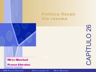 CAPÍTULO26
© 2006 Pearson Education Macroeconomia, 4/e OlivierBlanchard
Política fiscal:
Um resumo
OlivierBlanchard
Pearson Education
 