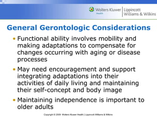 General Gerontologic Considerations Functional ability involves mobility and making adaptations to compensate for changes occurring with aging or disease processes May need encouragement and support integrating adaptations into their activities of daily living and maintaining their self-concept and body image Maintaining independence is important to older adults 