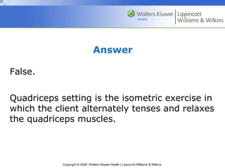 Answer False. Quadriceps setting is the isometric exercise in which the client alternately tenses and relaxes the quadriceps muscles. 