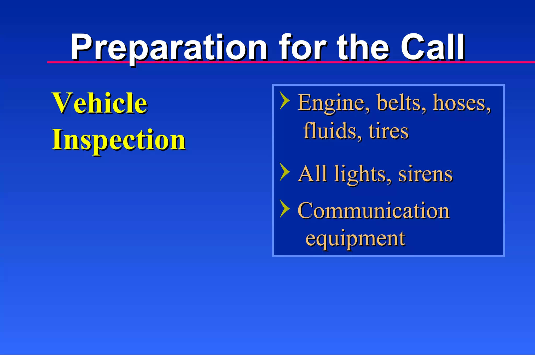 Vehicle Inspection Preparation for the Call Engine, belts, hoses,   fluids, tires All lights, sirens Communication equipment 