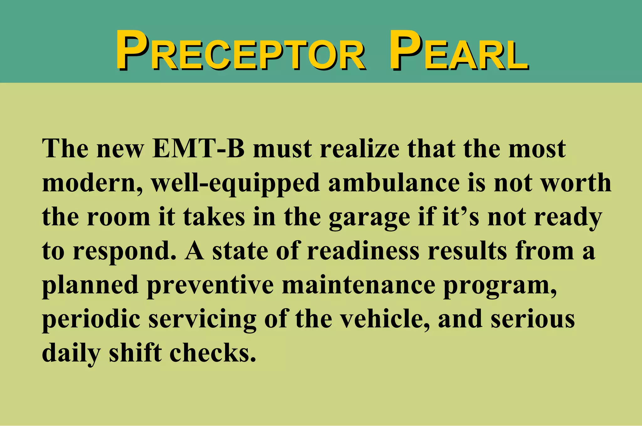 The new EMT-B must realize that the most modern, well-equipped ambulance is not worth the room it takes in the garage if it’s not ready to respond. A state of readiness results from a planned preventive maintenance program, periodic servicing of the vehicle, and serious daily shift checks. P RECEPTOR  P EARL 