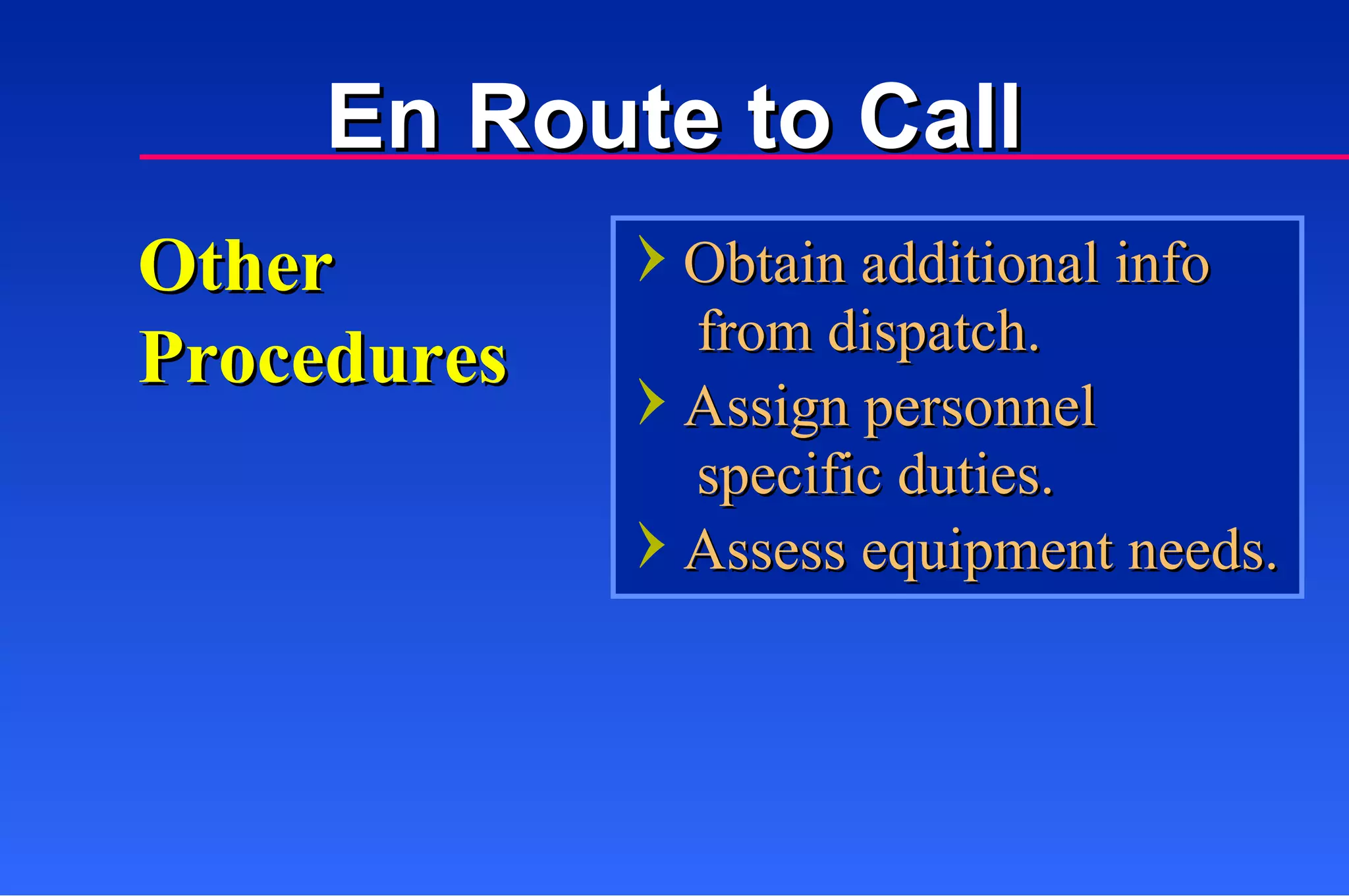 Other Procedures Obtain additional info   from dispatch. Assign personnel   specific duties. Assess equipment needs. En Route to Call 