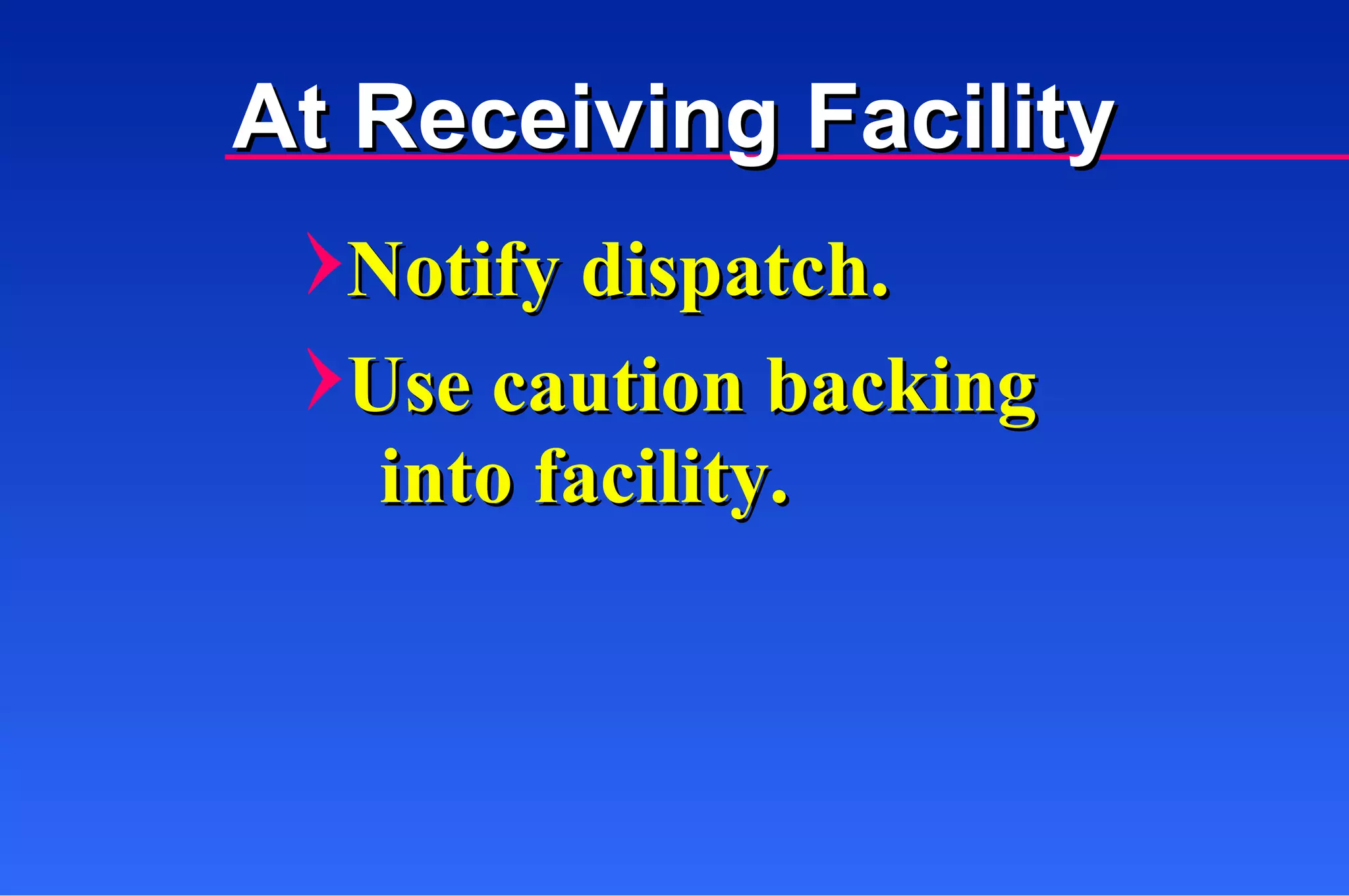 Notify dispatch. Use caution backing  into facility. At Receiving Facility 
