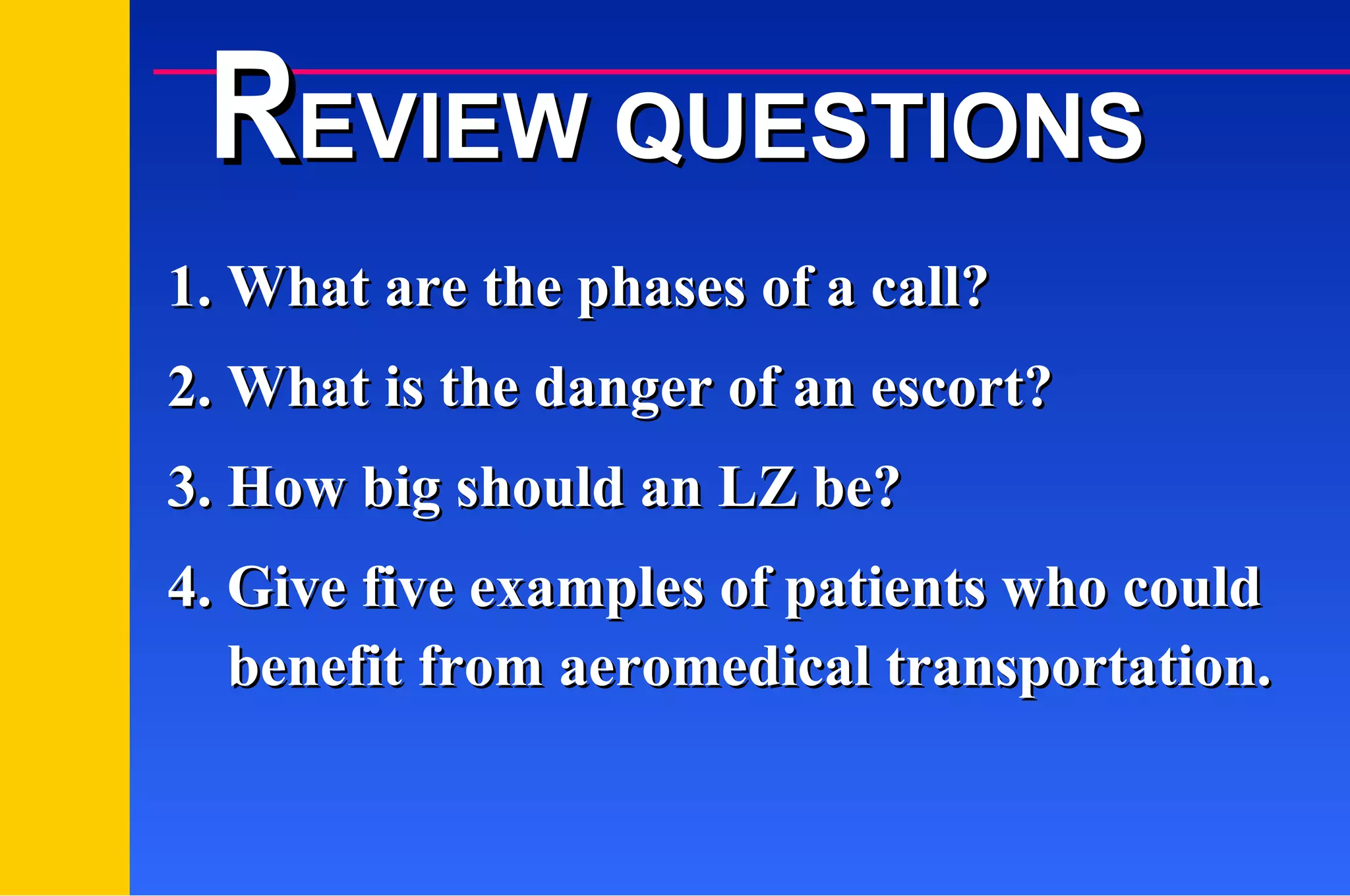 1. What are the phases of a call? 2. What is the danger of an escort? 3. How big should an LZ be? 4. Give five examples of patients who could R EVIEW QUESTIONS benefit from aeromedical transportation. 
