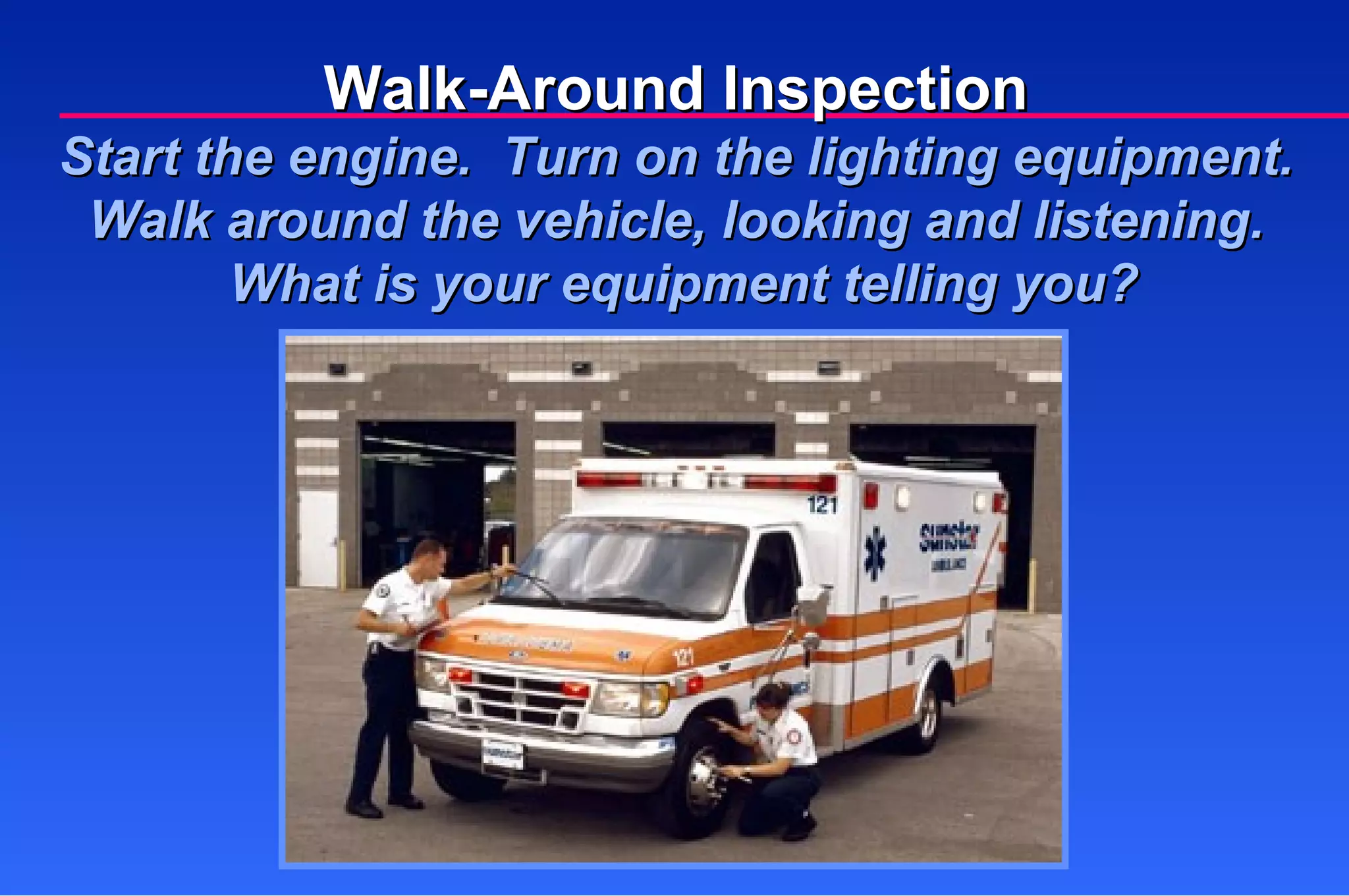 Walk-Around Inspection Start the engine.  Turn on the lighting equipment. Walk around the vehicle, looking and listening.  What is your equipment telling you? 