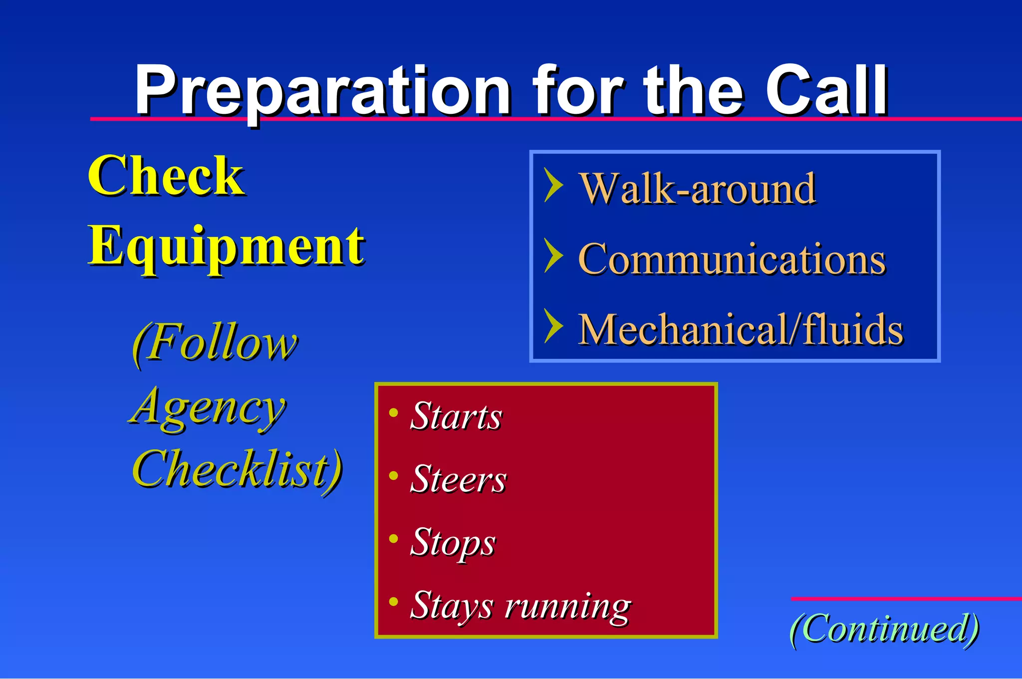 Check Equipment Starts Steers Stops Stays running Walk-around Communications Mechanical/fluids (Follow Agency Checklist) (Continued) Preparation for the Call 