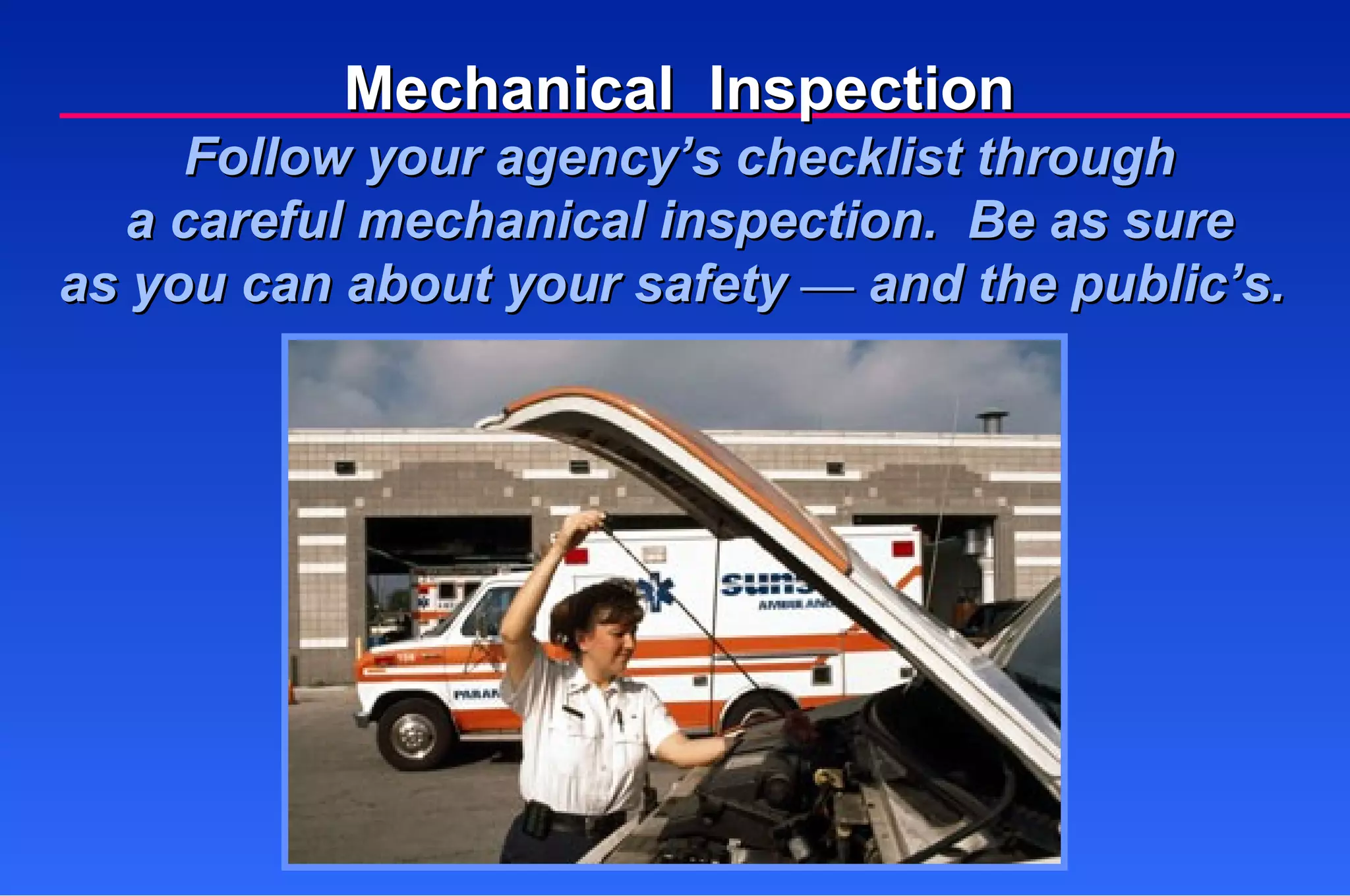 Mechanical  Inspection Follow your agency’s checklist through a careful mechanical inspection.  Be as sure as you can about your safety  —  and the public’s.  