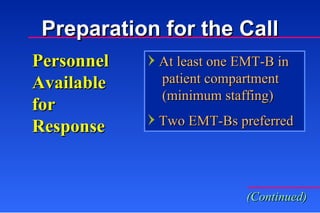Personnel Available for  Response At least one EMT-B in   patient compartment   (minimum staffing) Two EMT-Bs preferred Preparation for the Call (Continued) 