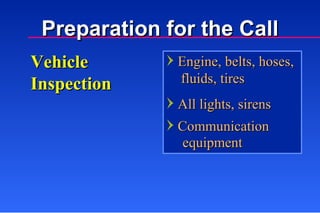 Vehicle Inspection Preparation for the Call Engine, belts, hoses,   fluids, tires All lights, sirens Communication equipment 