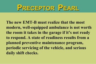 The new EMT-B must realize that the most modern, well-equipped ambulance is not worth the room it takes in the garage if it’s not ready to respond. A state of readiness results from a planned preventive maintenance program, periodic servicing of the vehicle, and serious daily shift checks. P RECEPTOR  P EARL 