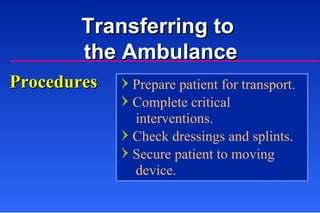Procedures Prepare patient for transport. Complete critical   interventions. Check dressings and splints. Secure patient to moving    device. Transferring to  the Ambulance 