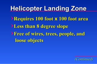 Requires 100 foot  x  100 foot area Less than 8 degree slope Free of wires, trees, people, and loose objects (Continued) Helicopter Landing Zone 