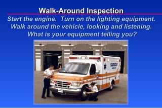 Walk-Around Inspection Start the engine.  Turn on the lighting equipment. Walk around the vehicle, looking and listening.  What is your equipment telling you? 