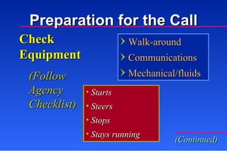 Check Equipment Starts Steers Stops Stays running Walk-around Communications Mechanical/fluids (Follow Agency Checklist) (Continued) Preparation for the Call 