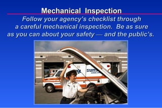 Mechanical  Inspection Follow your agency’s checklist through a careful mechanical inspection.  Be as sure as you can about your safety  —  and the public’s.  