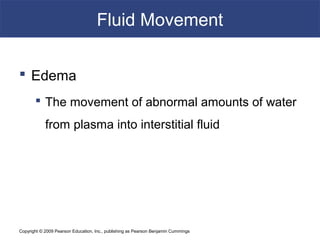 Copyright © 2009 Pearson Education, Inc., publishing as Pearson Benjamin Cummings
Fluid Movement
 Edema
 The movement of abnormal amounts of water
from plasma into interstitial fluid
 