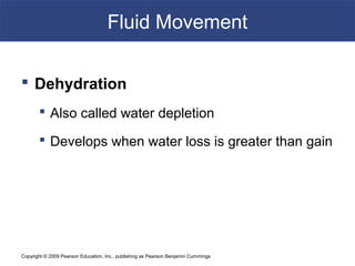Copyright © 2009 Pearson Education, Inc., publishing as Pearson Benjamin Cummings
Fluid Movement
 Dehydration
 Also called water depletion
 Develops when water loss is greater than gain
 