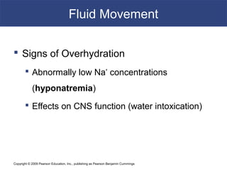 Copyright © 2009 Pearson Education, Inc., publishing as Pearson Benjamin Cummings
Fluid Movement
 Signs of Overhydration
 Abnormally low Na+
concentrations
(hyponatremia)
 Effects on CNS function (water intoxication)
 