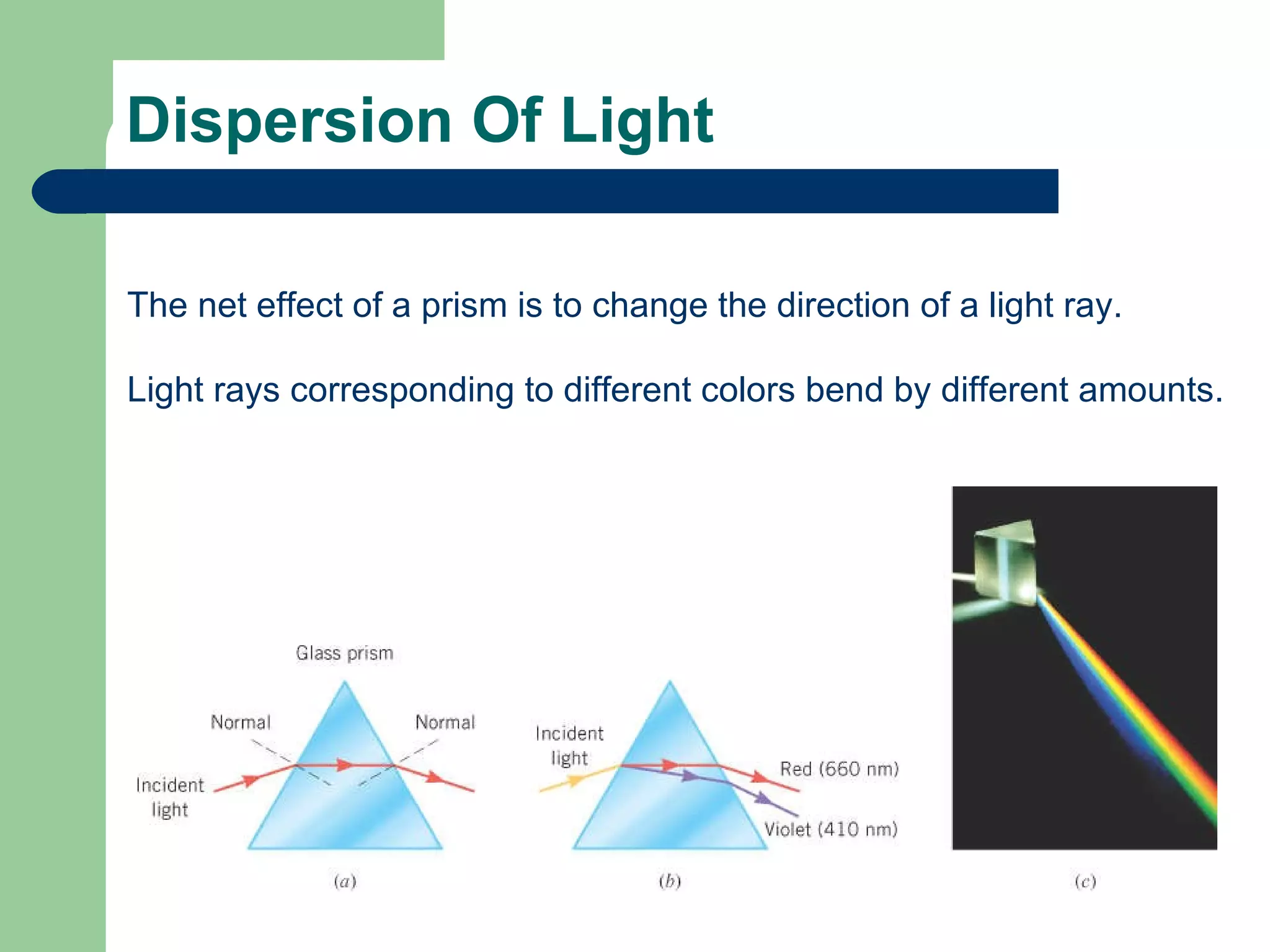 Dispersion Of Light The net effect of a prism is to change the direction of a light ray. Light rays corresponding to different colors bend by different amounts. 