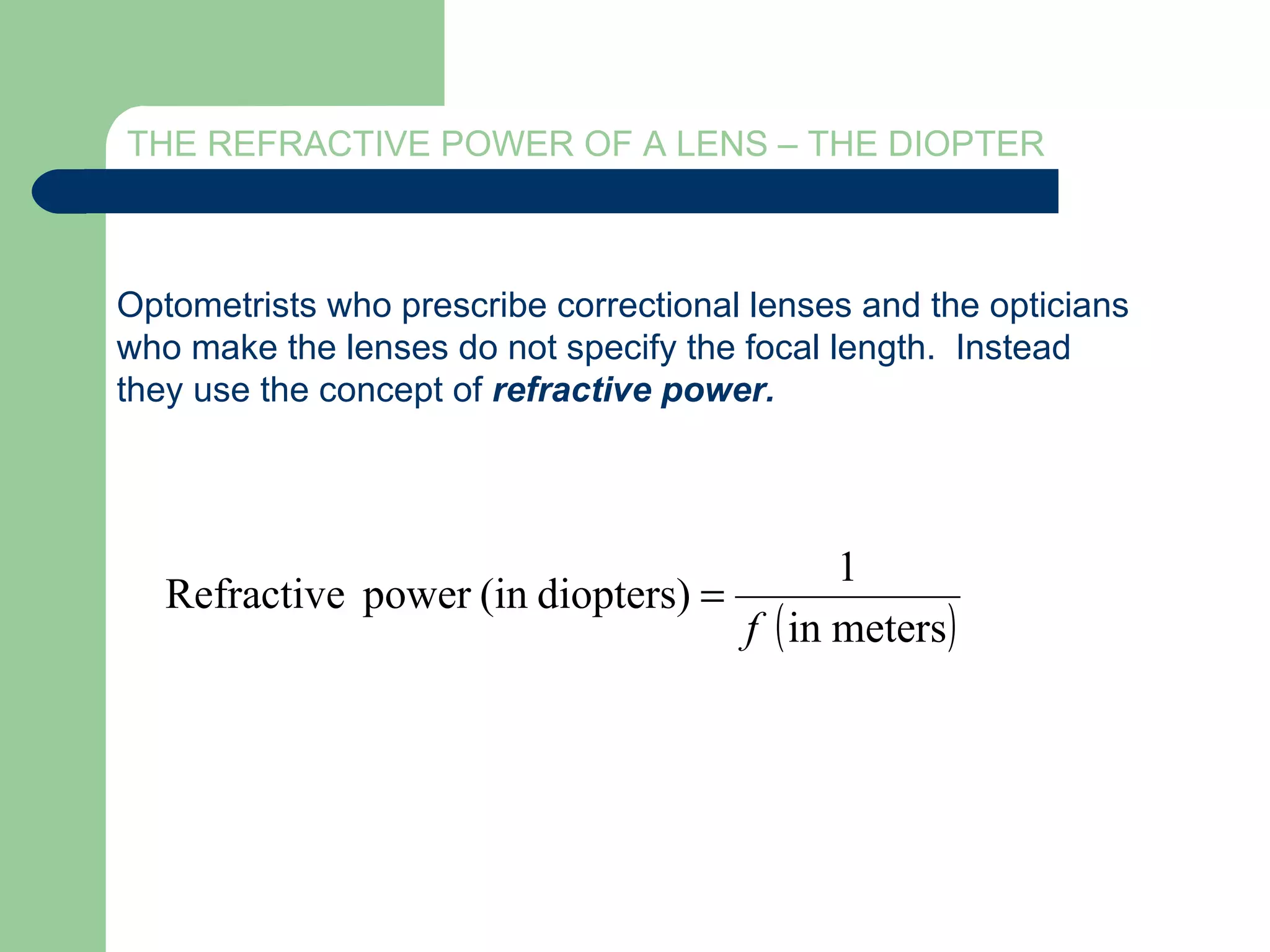 THE REFRACTIVE POWER OF A LENS – THE DIOPTER Optometrists who prescribe correctional lenses and the opticians who make the lenses do not specify the focal length.  Instead they use the concept of  refractive power. 