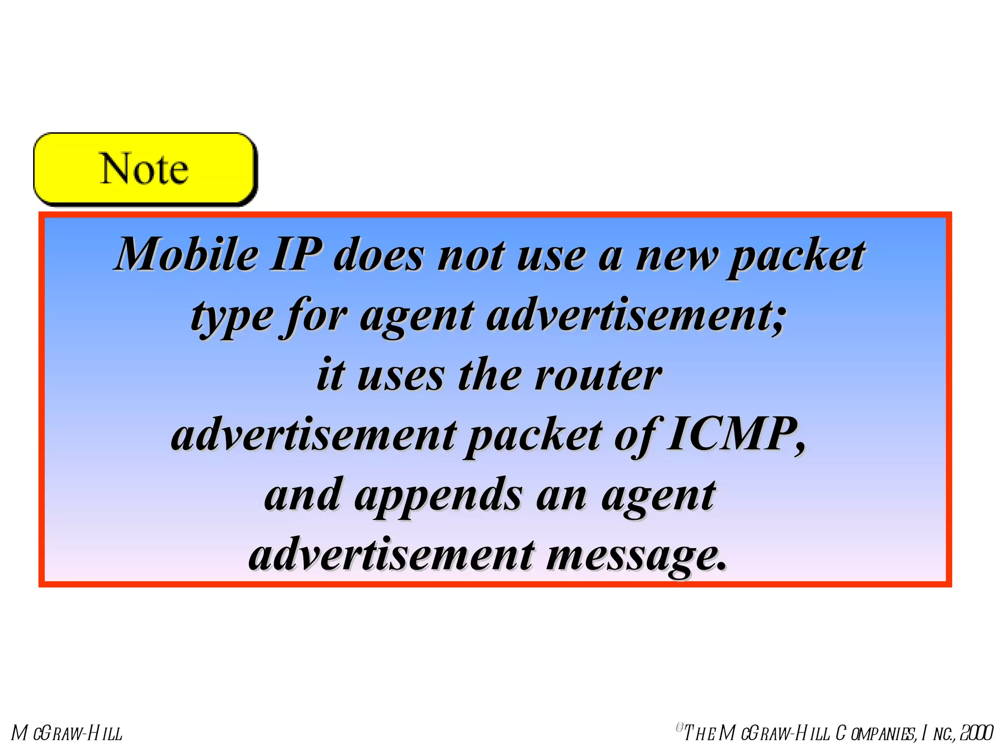 Mobile IP does not use a new packet  type for agent advertisement;  it uses the router  advertisement packet of ICMP,  and appends an agent  advertisement message.  
