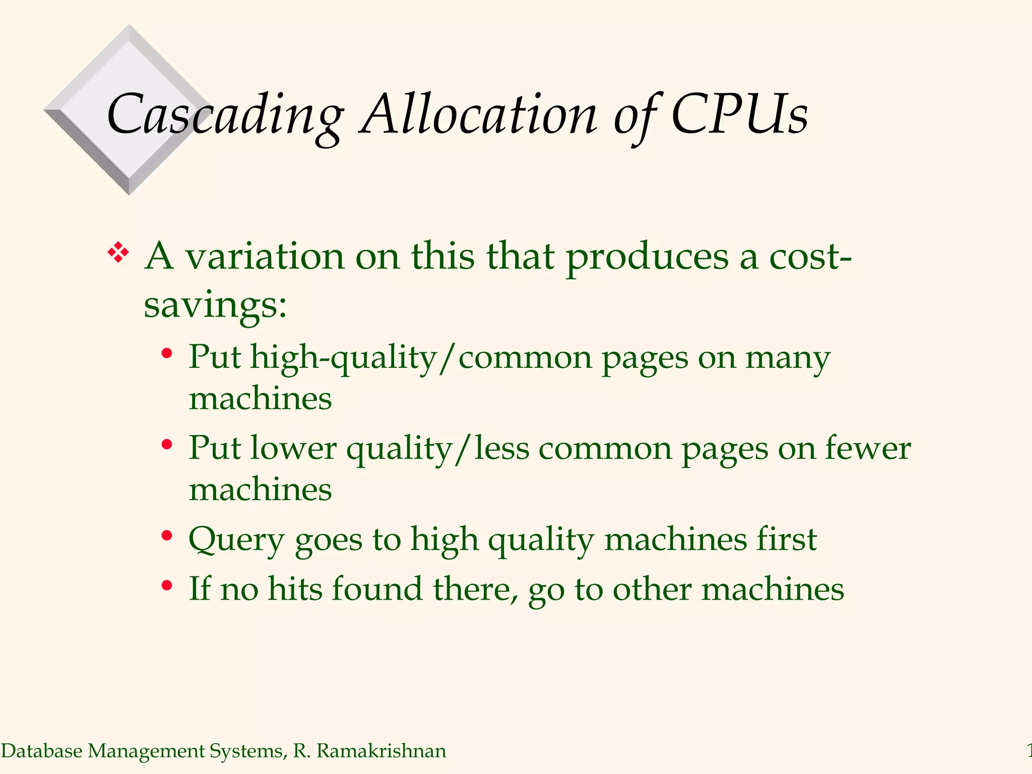 Cascading Allocation of CPUs A variation on this that produces a cost-savings: Put high-quality/common pages on many machines Put lower quality/less common pages on fewer machines Query goes to high quality machines first If no hits found there, go to other machines 