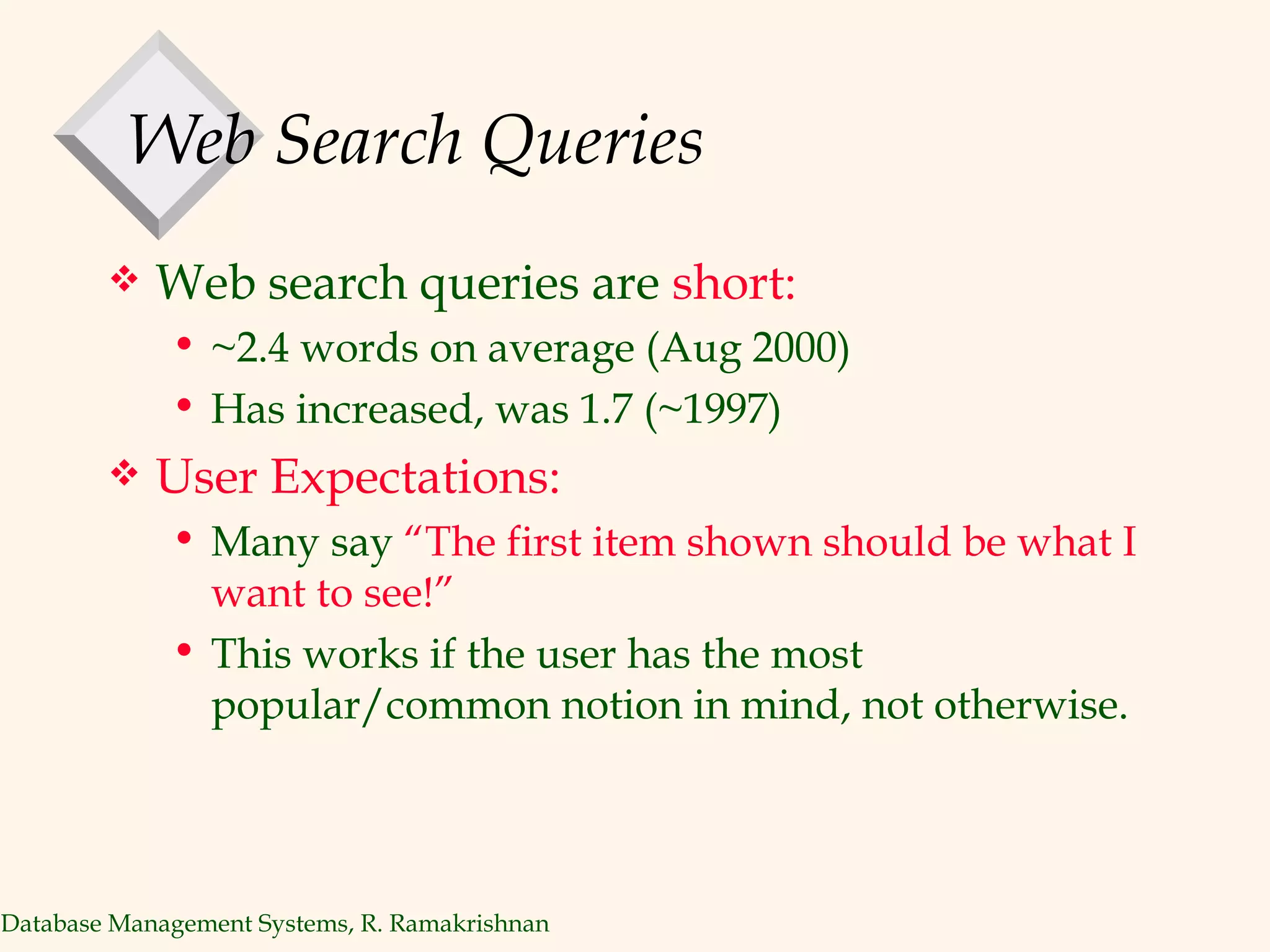 Web Search Queries Web search queries are  short: ~2.4 words on average (Aug 2000) Has increased, was 1.7 (~1997) User Expectations: Many say  “The first item shown should be what I want to see!” This works if the user has the most popular/common notion in mind, not otherwise. 