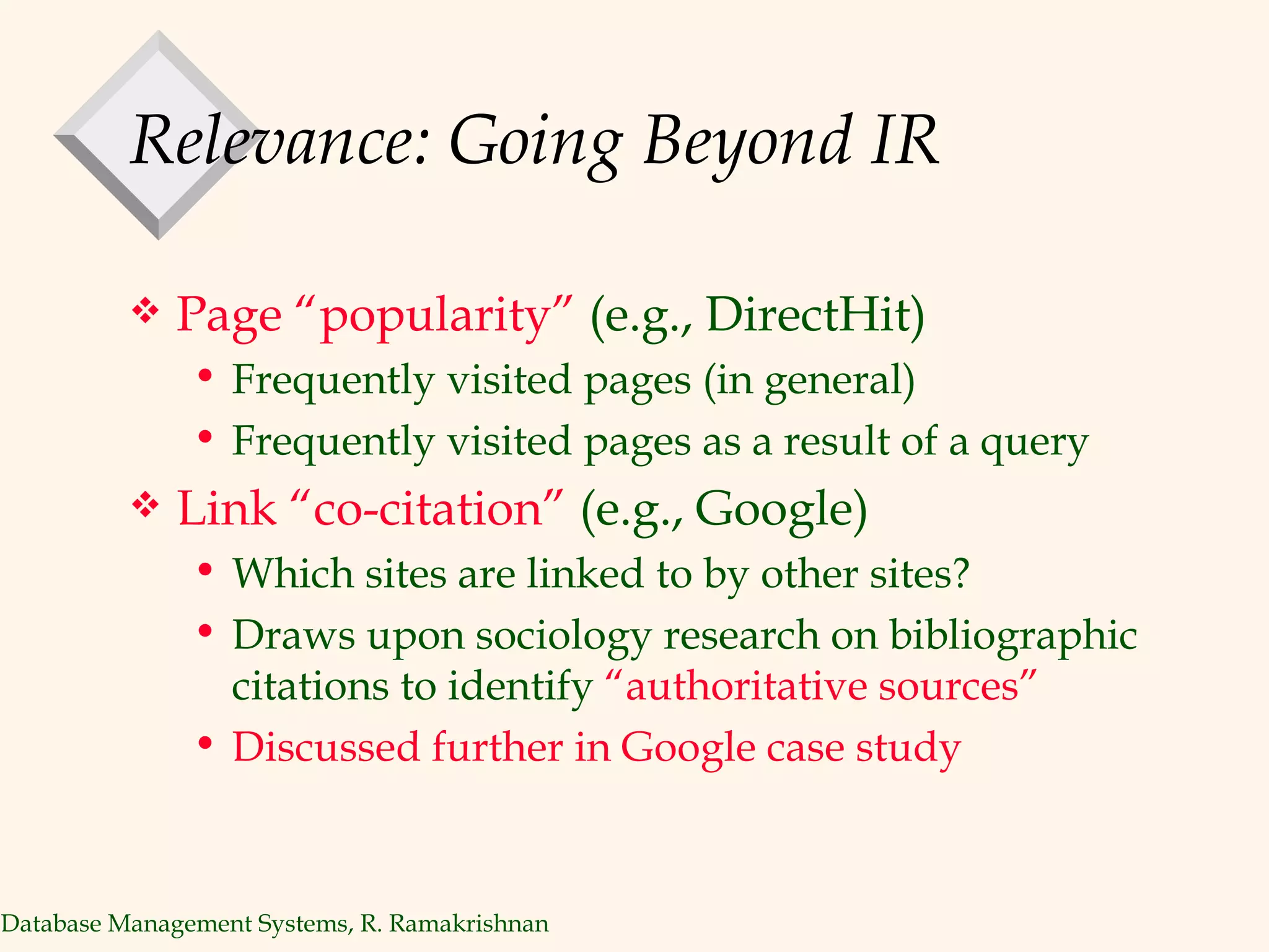 Relevance: Going Beyond IR Page “popularity”  (e.g., DirectHit) Frequently visited pages (in general) Frequently visited pages as a result of a query Link “co-citation”  (e.g., Google) Which sites are linked to by other sites? Draws upon sociology research on bibliographic citations to identify  “authoritative sources” Discussed further in Google case study 