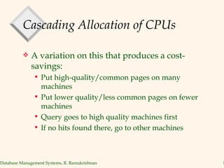 Cascading Allocation of CPUs A variation on this that produces a cost-savings: Put high-quality/common pages on many machines Put lower quality/less common pages on fewer machines Query goes to high quality machines first If no hits found there, go to other machines 