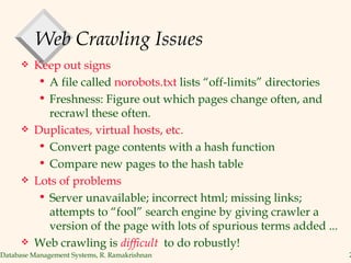 Web Crawling Issues Keep out signs A file called  norobots.txt  lists “off-limits” directories Freshness: Figure out which pages change often, and recrawl these often. Duplicates, virtual hosts, etc. Convert page contents with a hash function Compare new pages to the hash table Lots of problems Server unavailable; incorrect html; missing links; attempts to “fool” search engine by giving crawler a version of the page with lots of spurious terms added ... Web crawling is  difficult  to do robustly! 
