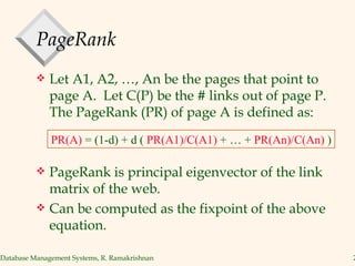 PageRank Let A1, A2, …, An be the pages that point to page A.  Let C(P) be the # links out of page P. The PageRank (PR) of page A is defined as: PageRank is principal eigenvector of the link matrix of the web. Can be computed as the fixpoint of the above equation. PR(A)  = (1-d) + d (  PR(A1)/C(A1)  + … +  PR(An)/C(An)  ) 