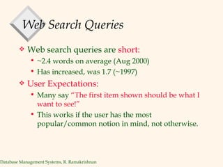 Web Search Queries Web search queries are  short: ~2.4 words on average (Aug 2000) Has increased, was 1.7 (~1997) User Expectations: Many say  “The first item shown should be what I want to see!” This works if the user has the most popular/common notion in mind, not otherwise. 
