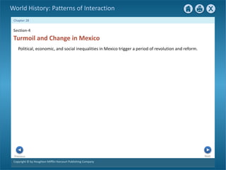 Copyright © by Houghton Mifflin Harcourt Publishing Company
Next
Previous
Chapter 28
World History: Patterns of Interaction
Section-4
Political, economic, and social inequalities in Mexico trigger a period of revolution and reform.
Turmoil and Change in Mexico
 