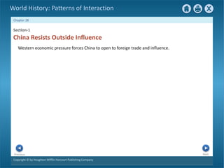 Copyright © by Houghton Mifflin Harcourt Publishing Company
Next
Previous
Chapter 28
World History: Patterns of Interaction
Section-1
China Resists Outside Influence
Western economic pressure forces China to open to foreign trade and influence.
 