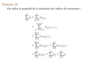 Exercice 21
   On utilise la propriété de la translation des indices de sommation :
                    p            λ
                         yi =          y 1+p +i
                                          2
                   i=1          i=−λ
                                 λ+λ+1
                           =                  y 1+p +i−λ−1
                                                      2
                                i=−λ+λ+1
                                2λ+1
                           =           y 1+p+2i−2λ−2
                                                  2
                                 i=1
                                2λ+1                             p
                           =           y p+2i−2λ−1 =                  y p+2i−(2λ+1)
                                              2                                2
                                i=1                             i=1
                                 p                         p               p
                           =          y p+2i−p =                y 2i =             yi
                                          2                      2
                                i=1                       i=1             i=1
 