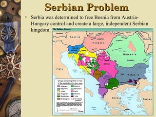 Serbian Problem
• Serbia was determined to free Bosnia from Austria-
  Hungary control and create a large, independent Serbian
  kingdom.
 