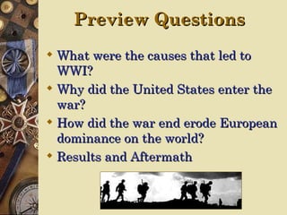 Preview Questions
 What were the causes that led to
  WWI?
 Why did the United States enter the
  war?
 How did the war end erode European
  dominance on the world?
 Results and Aftermath
 