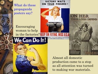 What do these
propaganda
posters say?



Encouraging
woman to help
in the factories?




                    Almost all domestic
                    production came to a stop
                    as all attention was turned
                    to making war materials.
 