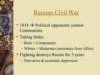 Russian Civil War
 1918  Political opponents contest
  Communists
 Taking Sides:
  – Reds = Communists
  – Whites = Moderates (assistance from Allies)
 Fighting destroys Russia for 3 years
  – Starvation & economic depression
 