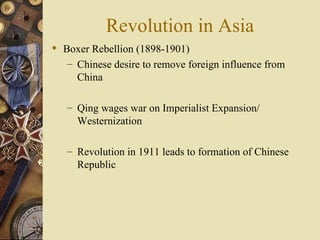 Revolution in Asia
 Boxer Rebellion (1898-1901)
   – Chinese desire to remove foreign influence from
     China

   – Qing wages war on Imperialist Expansion/
     Westernization

   – Revolution in 1911 leads to formation of Chinese
     Republic
 
