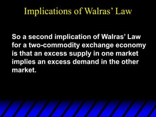 Implications of Walras’ Law
So a second implication of Walras’ Law
for a two-commodity exchange economy
is that an excess supply in one market
implies an excess demand in the other
market.
 