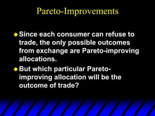 Pareto-Improvements
Since each consumer can refuse to
trade, the only possible outcomes
from exchange are Pareto-improving
allocations.
But which particular Pareto-
improving allocation will be the
outcome of trade?
 