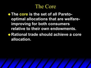 The Core
The core is the set of all Pareto-
optimal allocations that are welfare-
improving for both consumers
relative to their own endowments.
Rational trade should achieve a core
allocation.
 